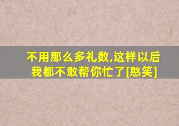 不用那么多礼数,这样以后我都不敢帮你忙了[憨笑]